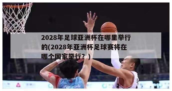 2028年足球亚洲杯在哪里举行的(2028年亚洲杯足球赛将在哪个国家举行？)