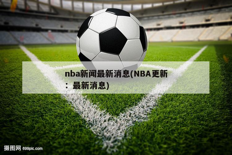 nba新闻最新消息(NBA更新：最新消息)