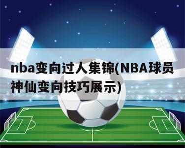 nba变向过人集锦(NBA球员神仙变向技巧展示)