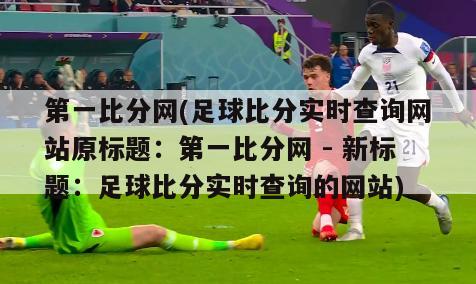 第一比分网(足球比分实时查询网站原标题：第一比分网 - 新标题：足球比分实时查询的网站)