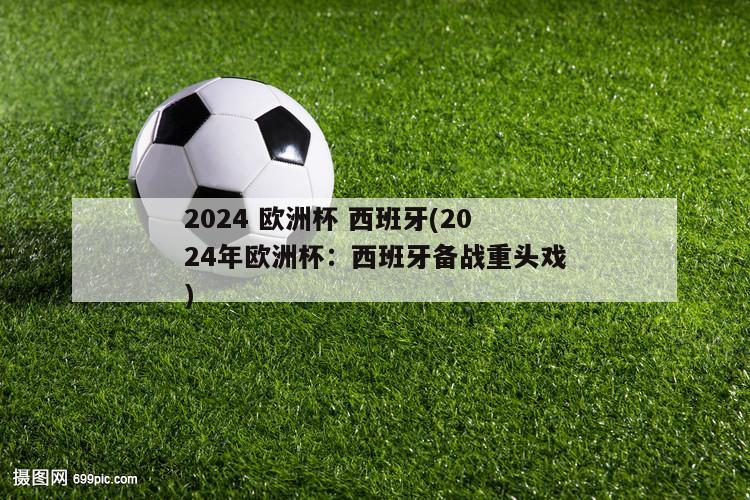 2024 欧洲杯 西班牙(2024年欧洲杯：西班牙备战重头戏)