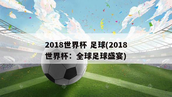 2018世界杯 足球(2018世界杯：全球足球盛宴)