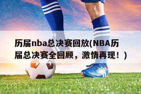 历届nba总决赛回放(NBA历届总决赛全回顾，激情再现！)