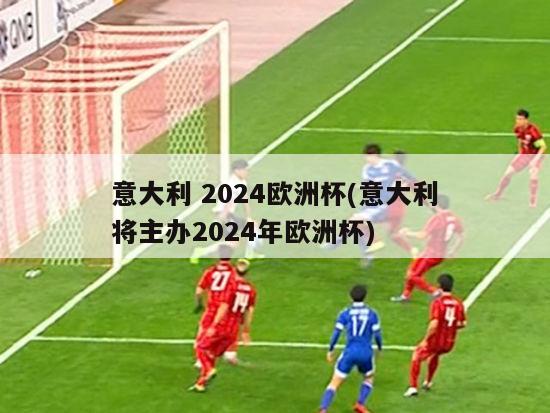 意大利 2024欧洲杯(意大利将主办2024年欧洲杯)