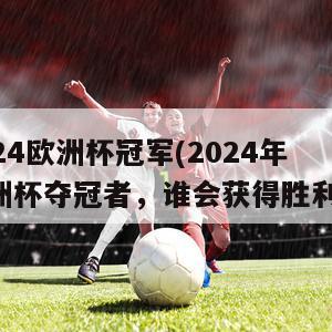 2024欧洲杯冠军(2024年欧洲杯夺冠者，谁会获得胜利？)