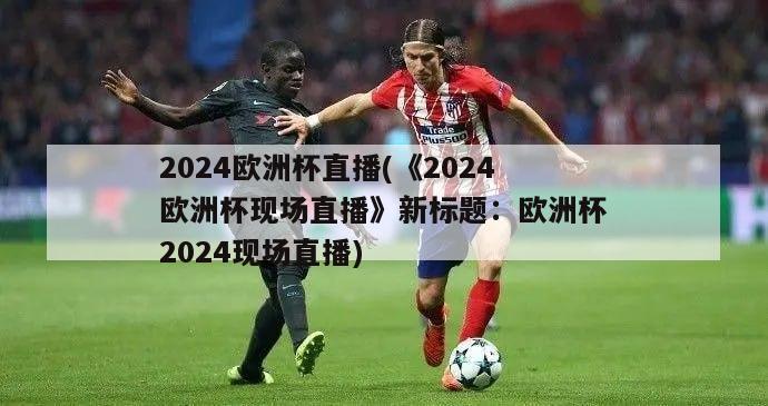 2024欧洲杯直播(《2024欧洲杯现场直播》新标题：欧洲杯2024现场直播)