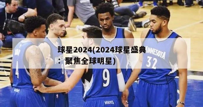 球星2024(2024球星盛典：聚焦全球明星)