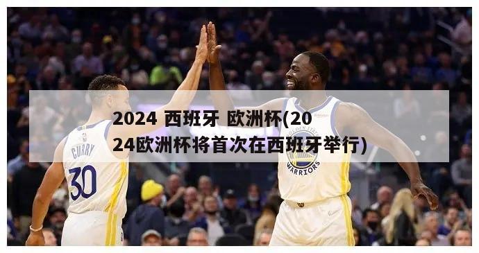 2024 西班牙 欧洲杯(2024欧洲杯将首次在西班牙举行)