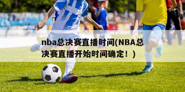 nba总决赛直播时间(NBA总决赛直播开始时间确定！)