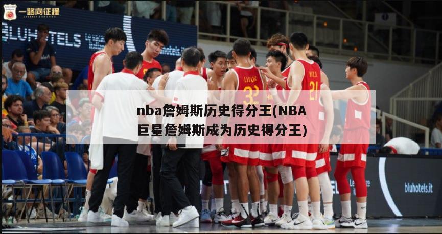 nba詹姆斯历史得分王(NBA巨星詹姆斯成为历史得分王)